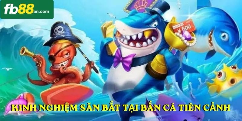 Kinh nghiệm săn bắt tại bắn cá tiên cảnh
