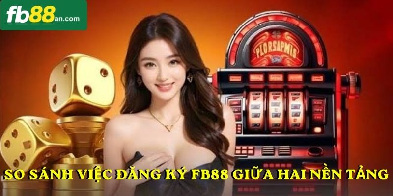 So sánh việc đăng ký FB88 giữa hai nền tảng